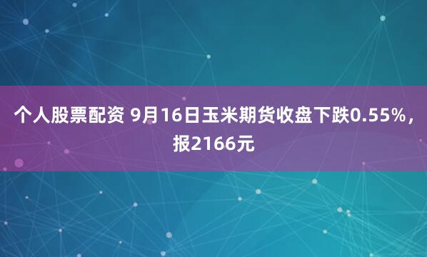 个人股票配资 9月16日玉米期货收盘下跌0.55%，报2166元