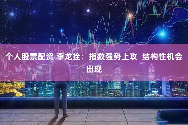 个人股票配资 李龙拴：指数强势上攻  结构性机会出现