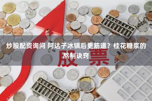 炒股配资询问 阿达子冰镇后更筋道？桂花糖浆的熬制诀窍