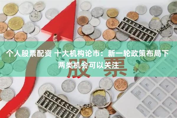 个人股票配资 十大机构论市：新一轮政策布局下 两类机会可以关注
