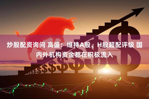 炒股配资询问 高盛：维持A股、H股超配评级 国内外机构资金都在积极流入