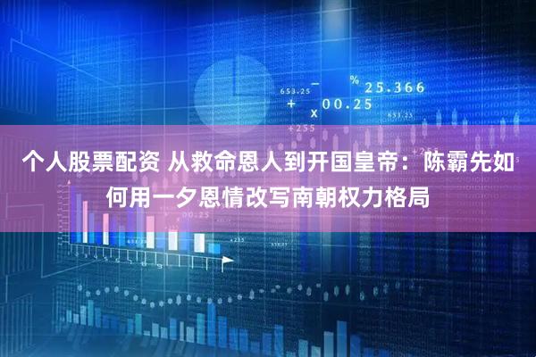 个人股票配资 从救命恩人到开国皇帝：陈霸先如何用一夕恩情改写南朝权力格局