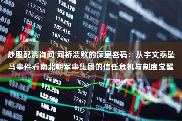 炒股配资询问 河桥溃败的深层密码：从宇文泰坠马事件看南北朝军事集团的信任危机与制度觉醒