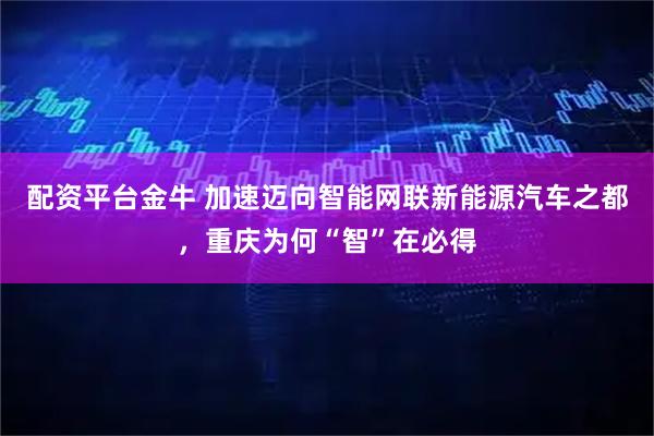 配资平台金牛 加速迈向智能网联新能源汽车之都，重庆为何“智”在必得