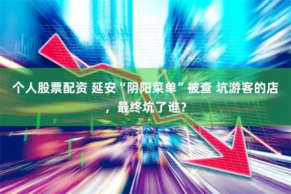 个人股票配资 延安“阴阳菜单”被查 坑游客的店，最终坑了谁？