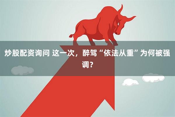 炒股配资询问 这一次，醉驾“依法从重”为何被强调？