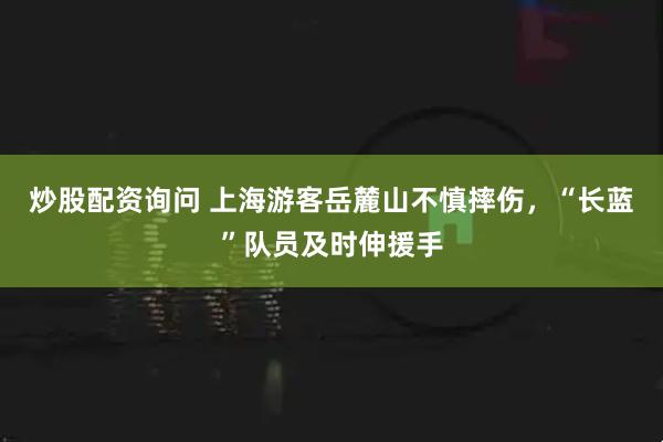 炒股配资询问 上海游客岳麓山不慎摔伤，“长蓝”队员及时伸援手