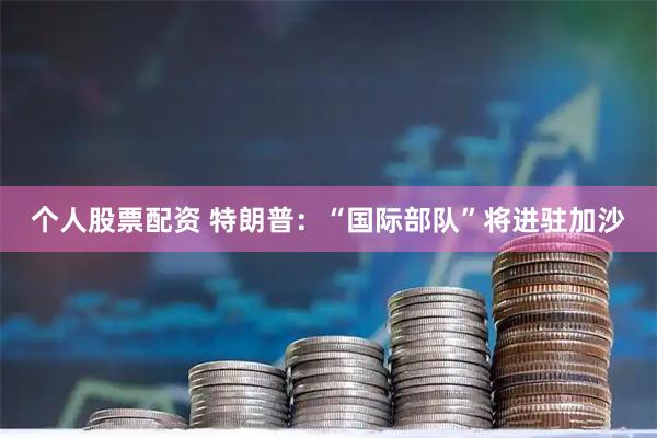 个人股票配资 特朗普：“国际部队”将进驻加沙