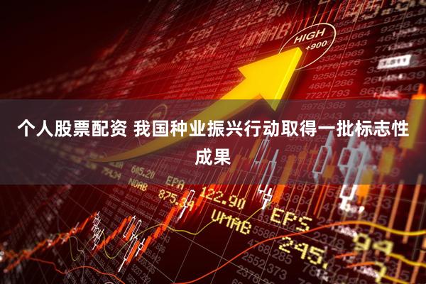 个人股票配资 我国种业振兴行动取得一批标志性成果