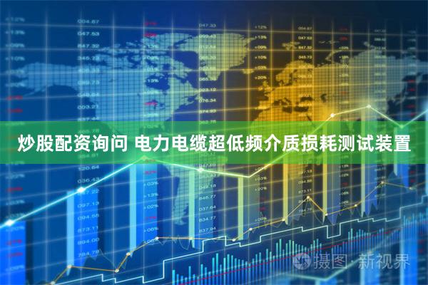 炒股配资询问 电力电缆超低频介质损耗测试装置