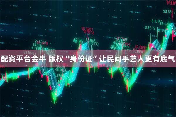 配资平台金牛 版权“身份证”让民间手艺人更有底气