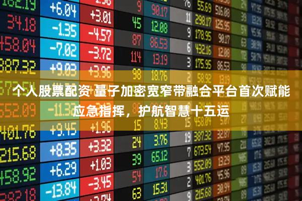 个人股票配资 量子加密宽窄带融合平台首次赋能应急指挥，护航智慧十五运