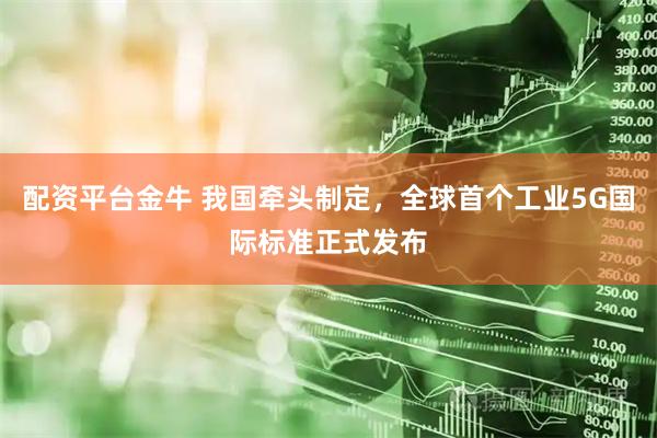 配资平台金牛 我国牵头制定，全球首个工业5G国际标准正式发布