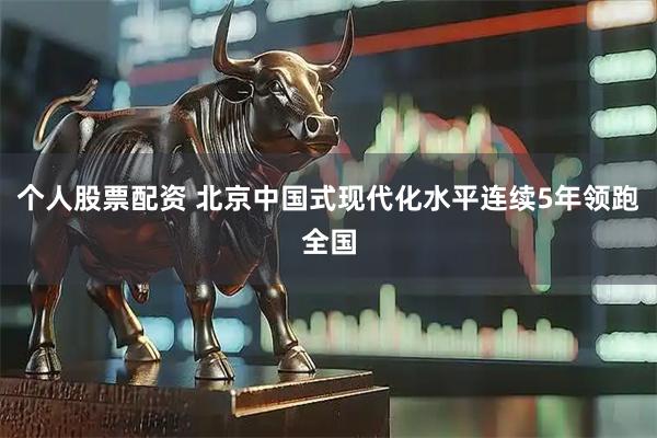 个人股票配资 北京中国式现代化水平连续5年领跑全国