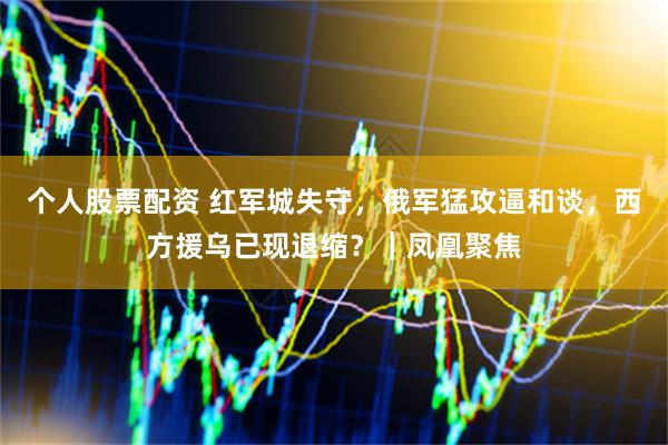 个人股票配资 红军城失守，俄军猛攻逼和谈，西方援乌已现退缩？｜凤凰聚焦