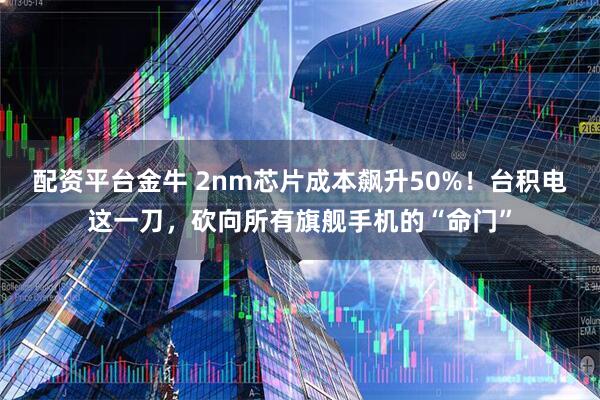 配资平台金牛 2nm芯片成本飙升50%！台积电这一刀，砍向所有旗舰手机的“命门”
