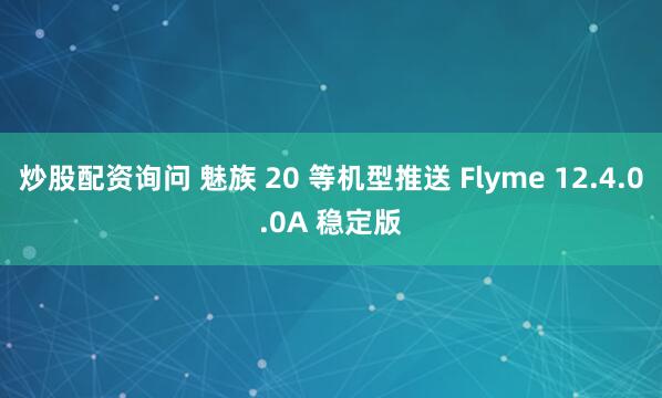 炒股配资询问 魅族 20 等机型推送 Flyme 12.4.0.0A 稳定版