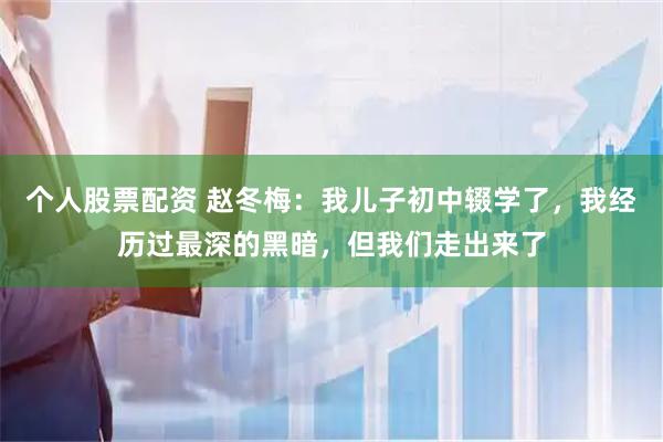 个人股票配资 赵冬梅：我儿子初中辍学了，我经历过最深的黑暗，但我们走出来了