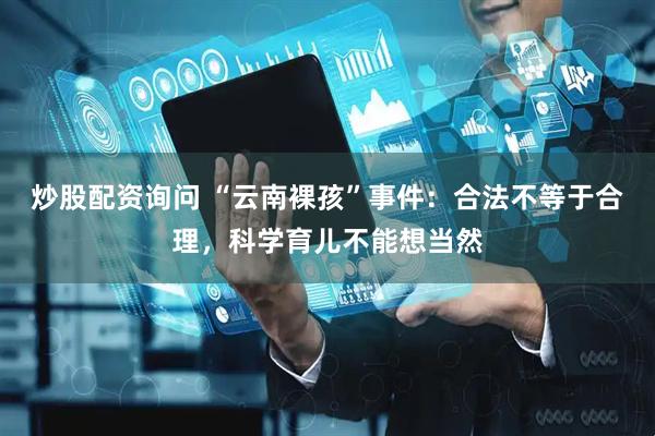 炒股配资询问 “云南裸孩”事件：合法不等于合理，科学育儿不能想当然