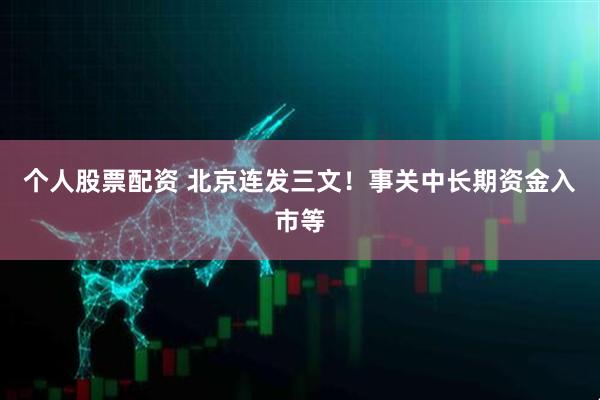 个人股票配资 北京连发三文！事关中长期资金入市等