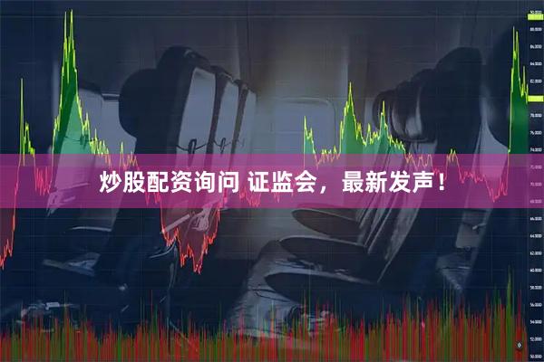 炒股配资询问 证监会，最新发声！