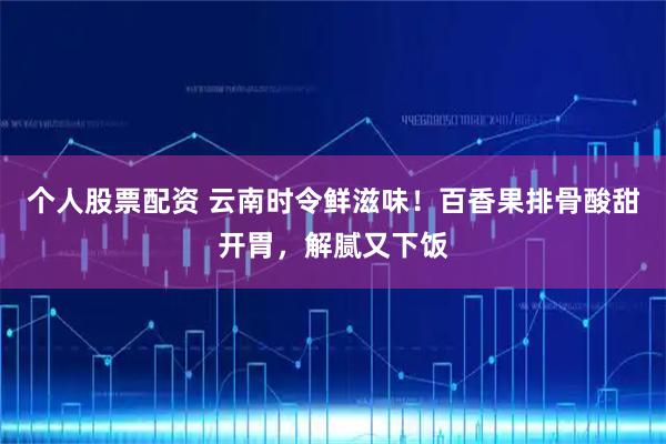 个人股票配资 云南时令鲜滋味！百香果排骨酸甜开胃，解腻又下饭