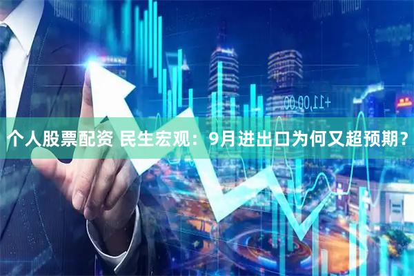 个人股票配资 民生宏观：9月进出口为何又超预期？