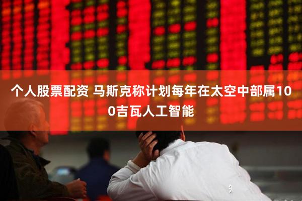 个人股票配资 马斯克称计划每年在太空中部属100吉瓦人工智能