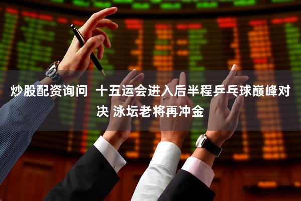 炒股配资询问  十五运会进入后半程乒乓球巅峰对决 泳坛老将再冲金