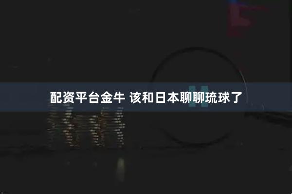 配资平台金牛 该和日本聊聊琉球了