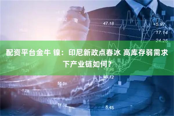 配资平台金牛 镍：印尼新政点春冰 高库存弱需求下产业链如何？