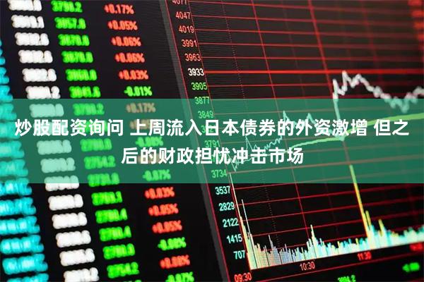 炒股配资询问 上周流入日本债券的外资激增 但之后的财政担忧冲击市场