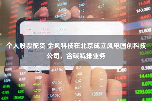 个人股票配资 金风科技在北京成立风电国创科技公司，含碳减排业务