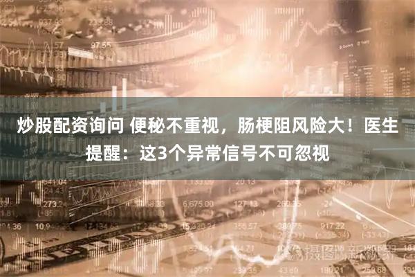 炒股配资询问 便秘不重视，肠梗阻风险大！医生提醒：这3个异常信号不可忽视