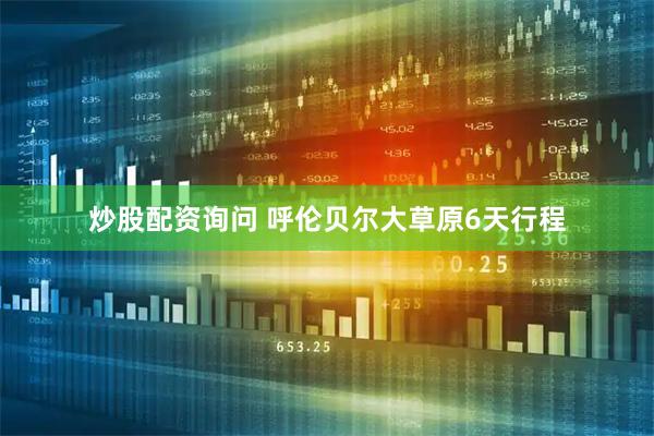 炒股配资询问 呼伦贝尔大草原6天行程