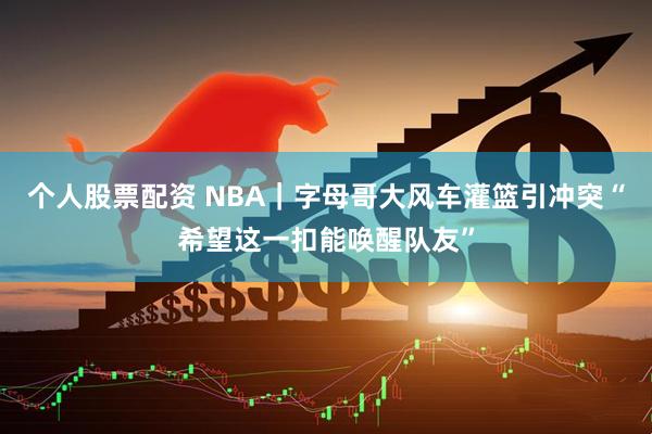 个人股票配资 NBA｜字母哥大风车灌篮引冲突“希望这一扣能唤醒队友”