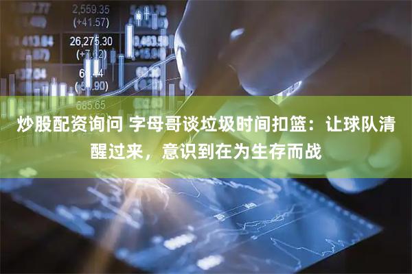 炒股配资询问 字母哥谈垃圾时间扣篮：让球队清醒过来，意识到在为生存而战
