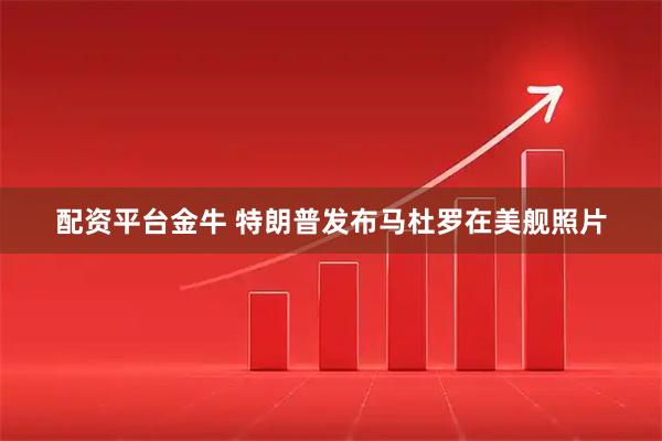 配资平台金牛 特朗普发布马杜罗在美舰照片