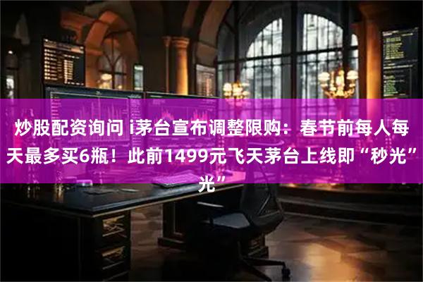 炒股配资询问 i茅台宣布调整限购：春节前每人每天最多买6瓶！此前1499元飞天茅台上线即“秒光”
