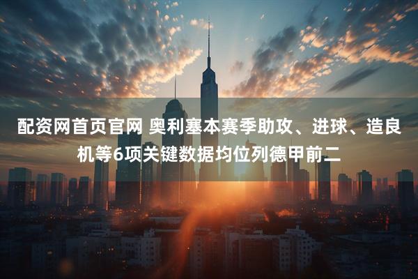 配资网首页官网 奥利塞本赛季助攻、进球、造良机等6项关键数据均位列德甲前二