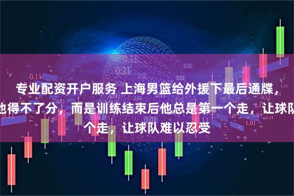 专业配资开户服务 上海男篮给外援下最后通牒，问题不是他得不了分，而是训练结束后他总是第一个走，让球队难以忍受