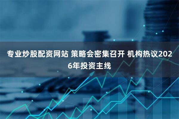 专业炒股配资网站 策略会密集召开 机构热议2026年投资主线