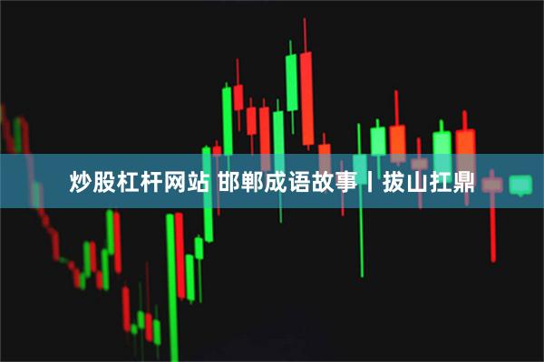 炒股杠杆网站 邯郸成语故事丨拔山扛鼎
