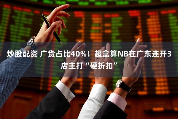 炒股配资 广货占比40%！超盒算NB在广东连开3店主打“硬折扣”