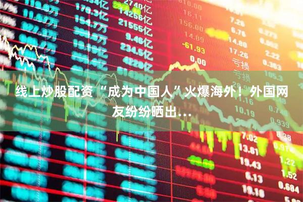 线上炒股配资 “成为中国人”火爆海外！外国网友纷纷晒出…