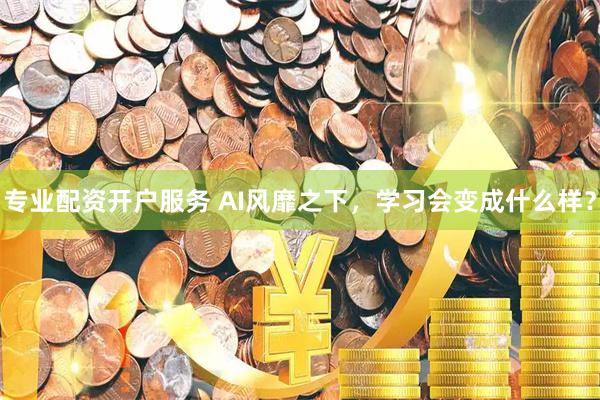 专业配资开户服务 AI风靡之下，学习会变成什么样？