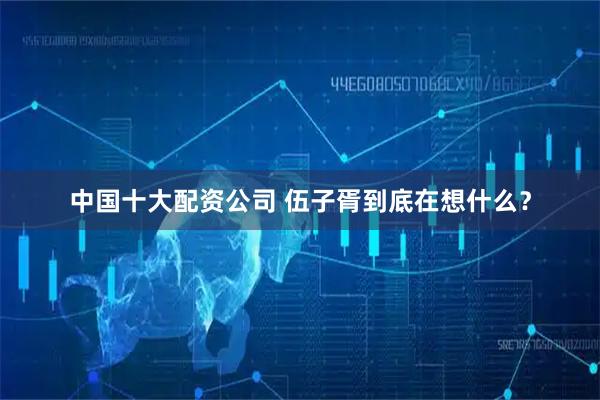 中国十大配资公司 伍子胥到底在想什么？