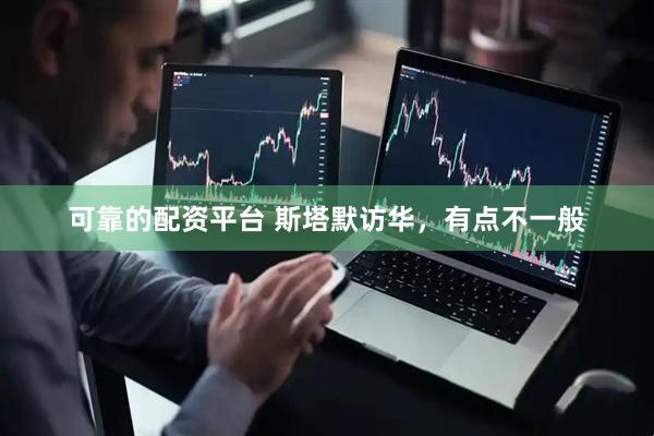 可靠的配资平台 斯塔默访华，有点不一般