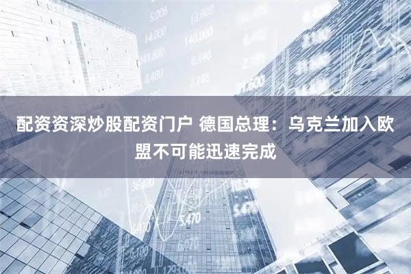 配资资深炒股配资门户 德国总理：乌克兰加入欧盟不可能迅速完成