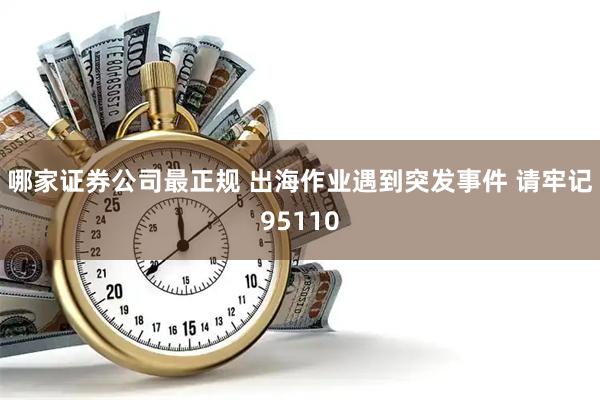 哪家证券公司最正规 出海作业遇到突发事件 请牢记95110